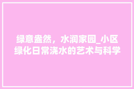 绿意盎然，水润家园_小区绿化日常浇水的艺术与科学 种植区域