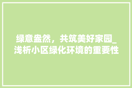绿意盎然，共筑美好家园_浅析小区绿化环境的重要性与设置步骤