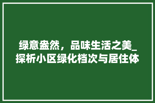 绿意盎然，品味生活之美_探析小区绿化档次与居住体验