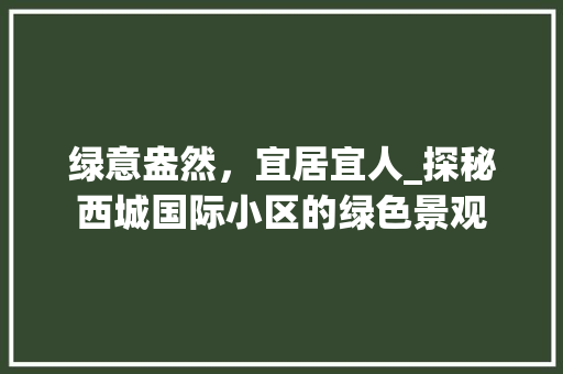 绿意盎然，宜居宜人_探秘西城国际小区的绿色景观