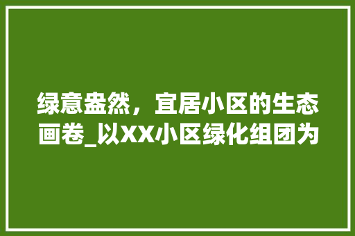 绿意盎然，宜居小区的生态画卷_以XX小区绿化组团为例
