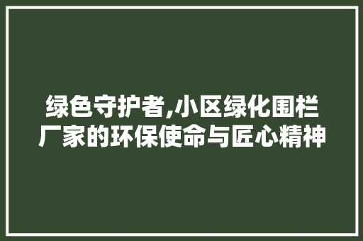 绿色守护者,小区绿化围栏厂家的环保使命与匠心精神