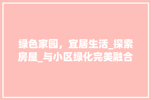 绿色家园，宜居生活_探索房屋_与小区绿化完美融合之路 整形技巧