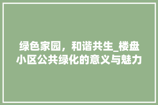 绿色家园，和谐共生_楼盘小区公共绿化的意义与魅力