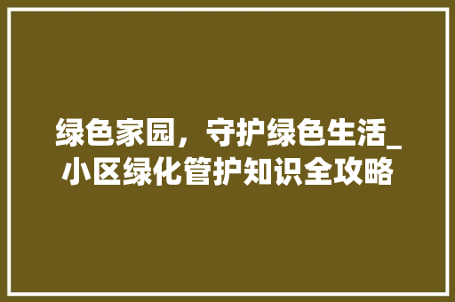 绿色家园，守护绿色生活_小区绿化管护知识全攻略