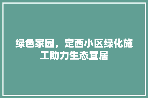 绿色家园，定西小区绿化施工助力生态宜居