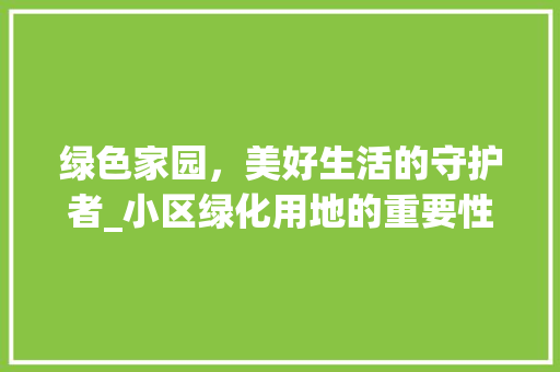 绿色家园，美好生活的守护者_小区绿化用地的重要性与规划步骤