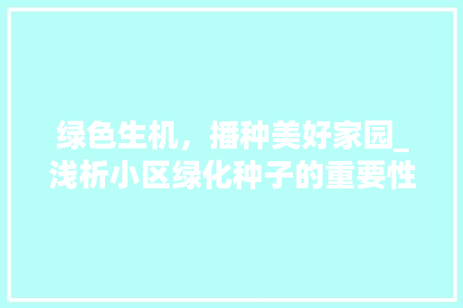 绿色生机，播种美好家园_浅析小区绿化种子的重要性 修剪方法