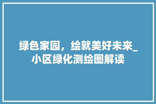 绿色家园，绘就美好未来_小区绿化测绘图解读