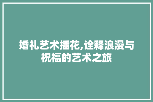 婚礼艺术插花,诠释浪漫与祝福的艺术之旅