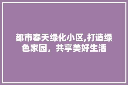 都市春天绿化小区,打造绿色家园，共享美好生活