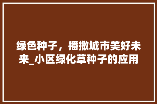 绿色种子，播撒城市美好未来_小区绿化草种子的应用与价值