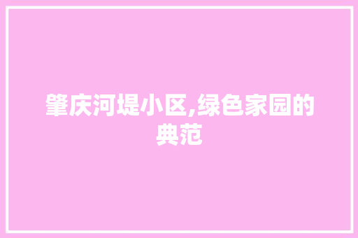 肇庆河堤小区,绿色家园的典范