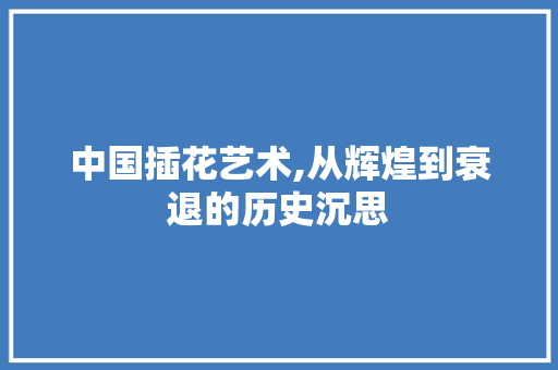 中国插花艺术,从辉煌到衰退的历史沉思