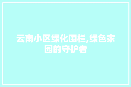 云南小区绿化围栏,绿色家园的守护者 土壤管理
