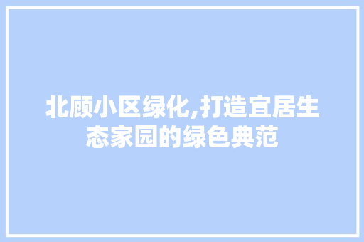 北顾小区绿化,打造宜居生态家园的绿色典范