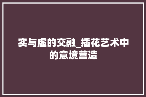 实与虚的交融_插花艺术中的意境营造