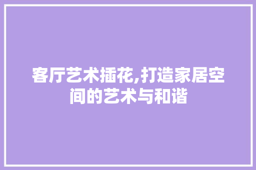 客厅艺术插花,打造家居空间的艺术与和谐