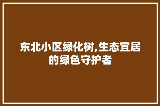 东北小区绿化树,生态宜居的绿色守护者 果树修剪整形