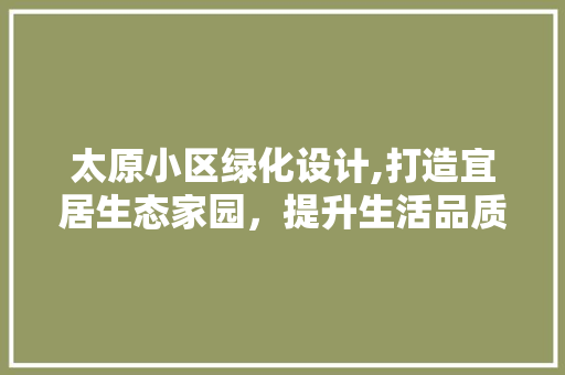 太原小区绿化设计,打造宜居生态家园，提升生活品质