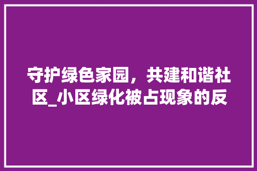 守护绿色家园，共建和谐社区_小区绿化被占现象的反思与建议