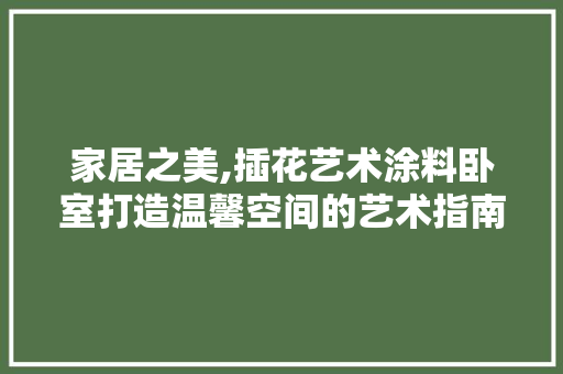 家居之美,插花艺术涂料卧室打造温馨空间的艺术指南