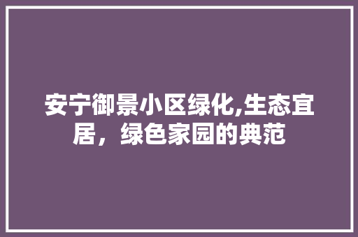 安宁御景小区绿化,生态宜居，绿色家园的典范