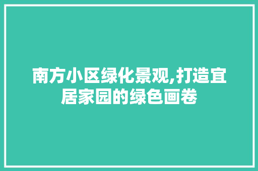 南方小区绿化景观,打造宜居家园的绿色画卷