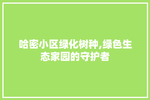 哈密小区绿化树种,绿色生态家园的守护者