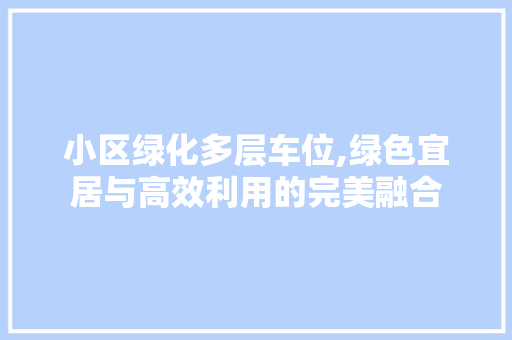 小区绿化多层车位,绿色宜居与高效利用的完美融合