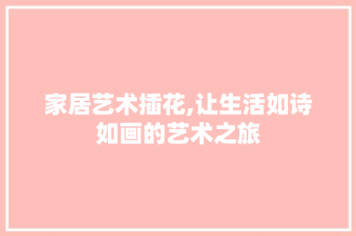 家居艺术插花,让生活如诗如画的艺术之旅