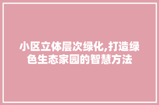 小区立体层次绿化,打造绿色生态家园的智慧方法