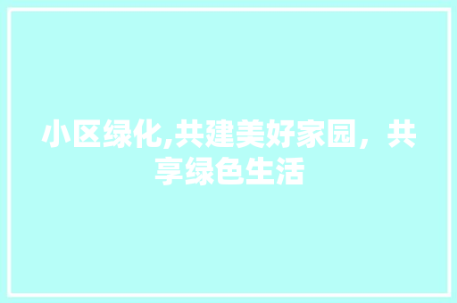 小区绿化,共建美好家园，共享绿色生活