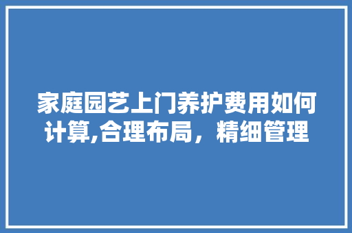 家庭园艺上门养护费用如何计算,合理布局，精细管理