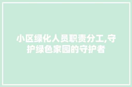 小区绿化人员职责分工,守护绿色家园的守护者 土壤管理
