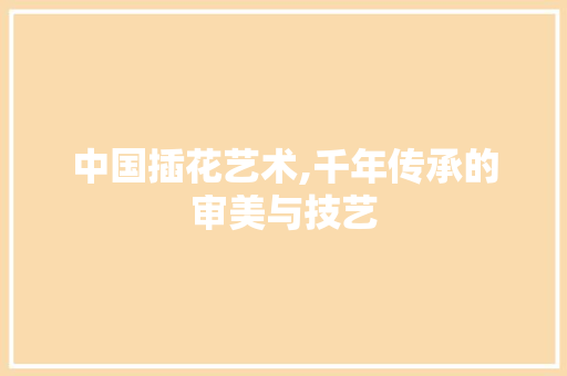 中国插花艺术,千年传承的审美与技艺