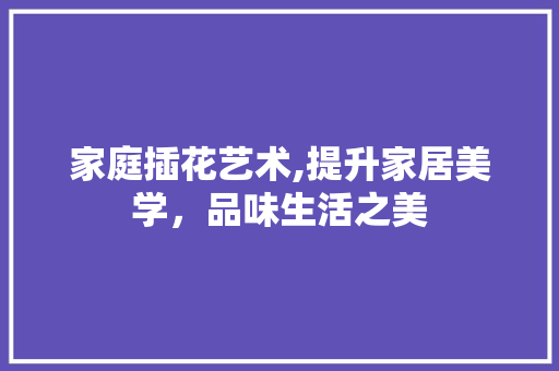 家庭插花艺术,提升家居美学，品味生活之美