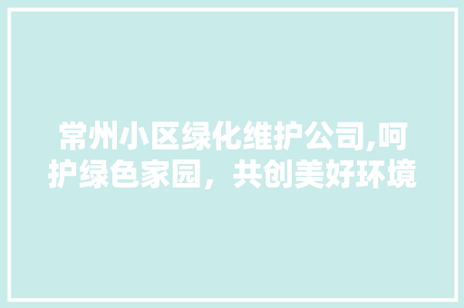 常州小区绿化维护公司,呵护绿色家园，共创美好环境 土壤管理
