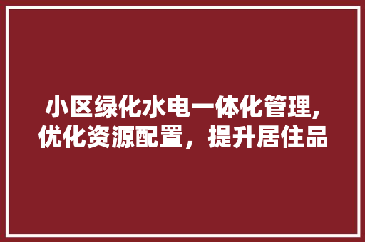 小区绿化水电一体化管理,优化资源配置，提升居住品质