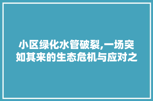 小区绿化水管破裂,一场突如其来的生态危机与应对之路