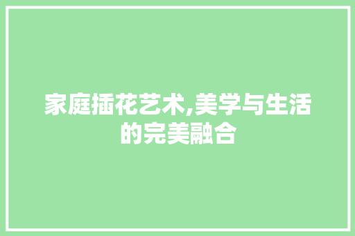 家庭插花艺术,美学与生活的完美融合