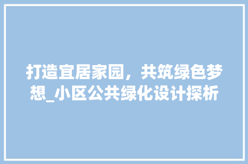 打造宜居家园，共筑绿色梦想_小区公共绿化设计探析
