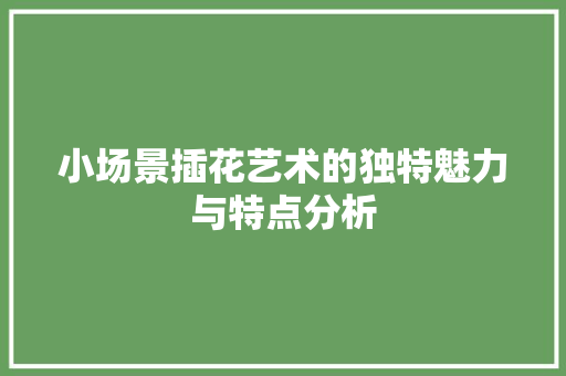 小场景插花艺术的独特魅力与特点分析