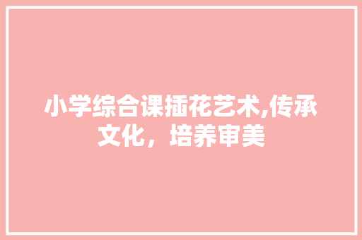 小学综合课插花艺术,传承文化，培养审美