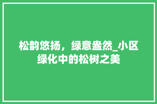 松韵悠扬，绿意盎然_小区绿化中的松树之美 土壤管理