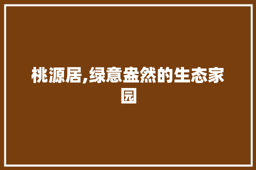 桃源居,绿意盎然的生态家园